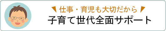 仕事・育児も大切だから…子育て世代全面サポート